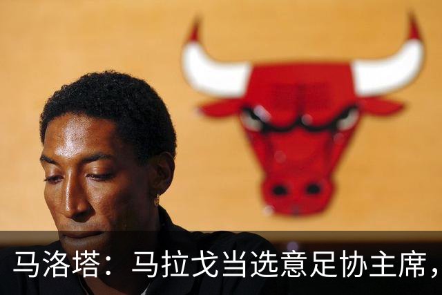 马洛塔：马拉戈当选意足协主席，他的履历成就证明他是天生的赢家